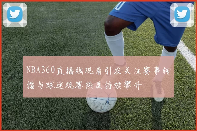 NBA360直播线观看引发关注赛事转播与球迷观赛热度持续攀升