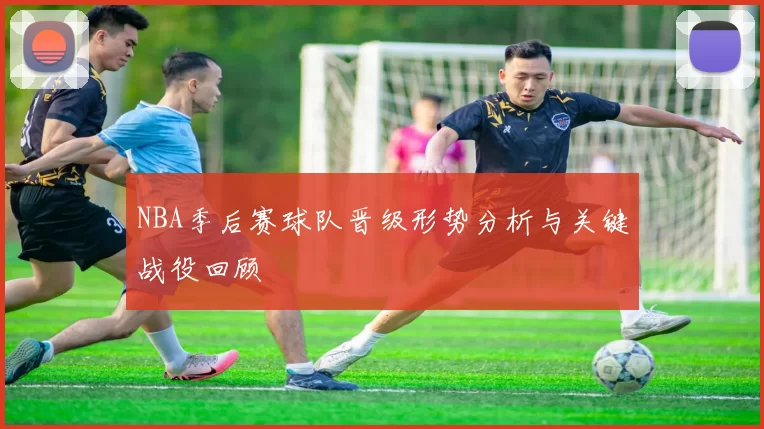 NBA季后赛球队晋级形势分析与关键战役回顾