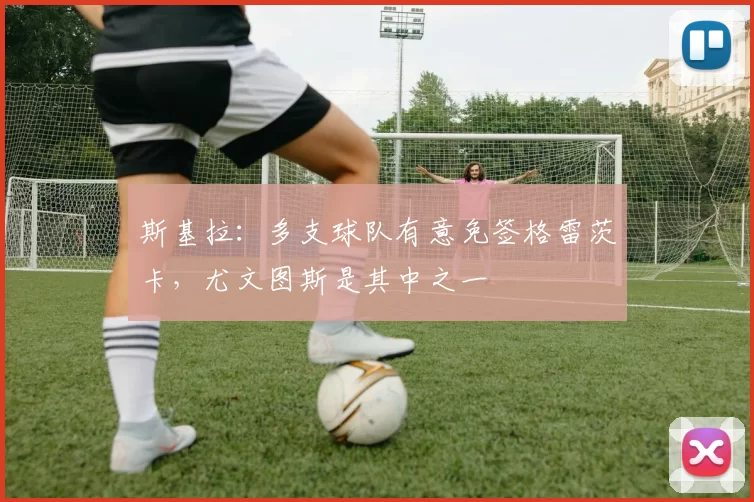 斯基拉:多支球队有意免签格雷茨卡,尤文图斯是其中之一