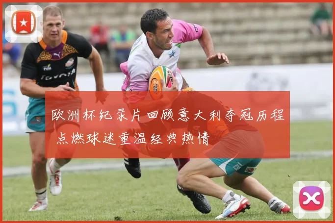 欧洲杯纪录片回顾意大利夺冠历程 点燃球迷重温经典热情
