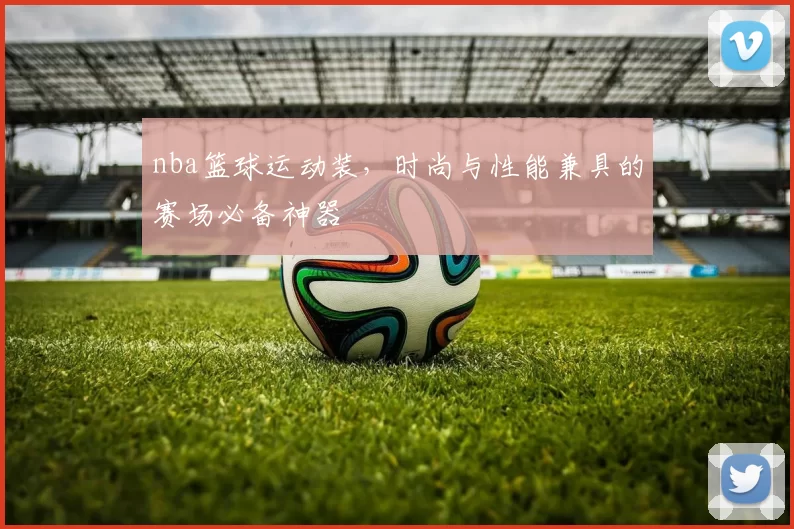 nba篮球运动装，时尚与性能兼具的赛场必备神器