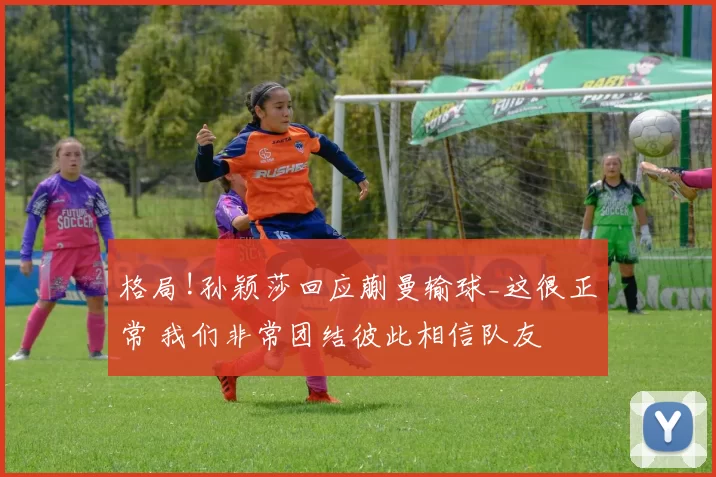 格局!孙颖莎回应蒯曼输球_这很正常 我们非常团结彼此相信队友