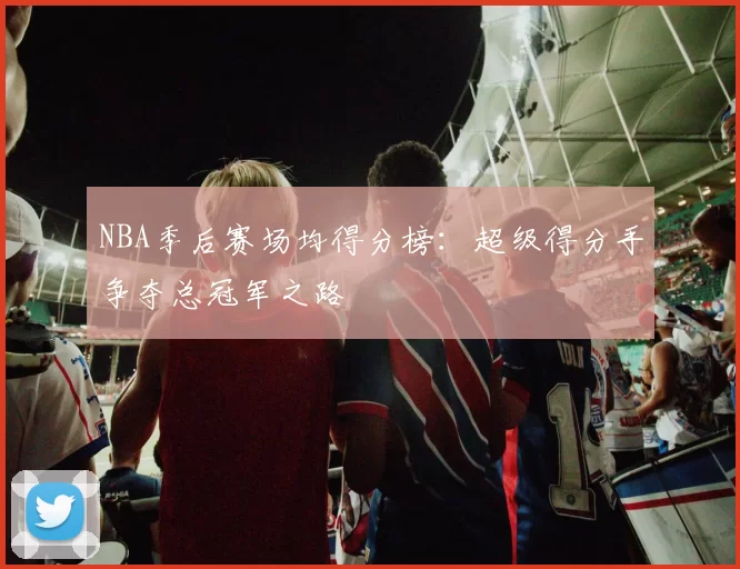 NBA季后赛场均得分榜:超级得分手争夺总冠军之路