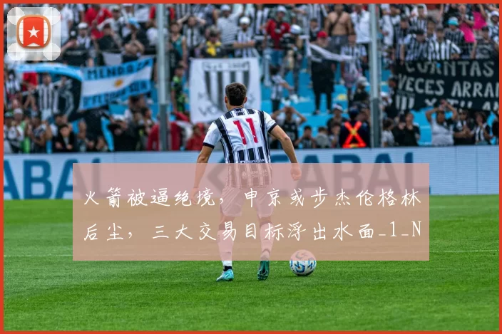 火箭被逼绝境，申京或步杰伦格林后尘，三大交易目标浮出水面_1_NBA_骑士