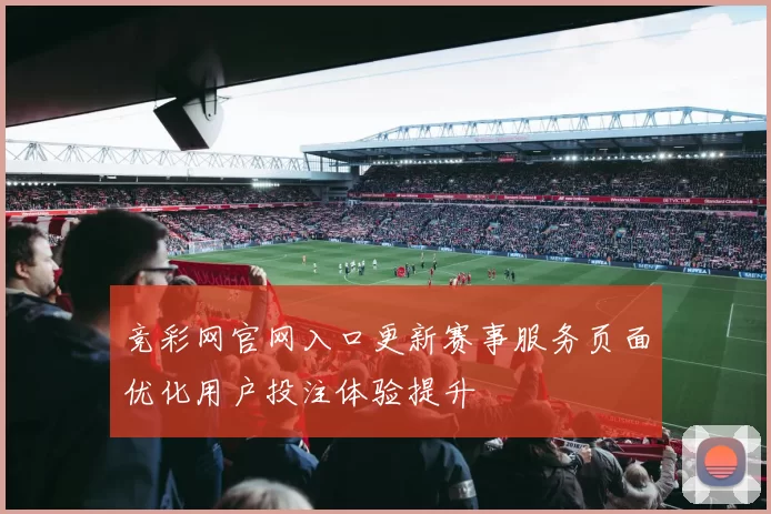 竞彩网官网入口更新赛事服务页面优化用户投注体验提升
