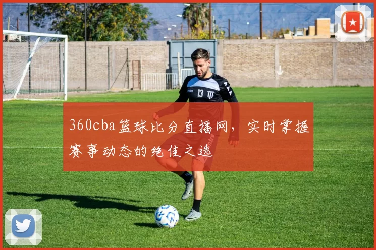 360cba篮球比分直播网,实时掌握赛事动态的绝佳之选