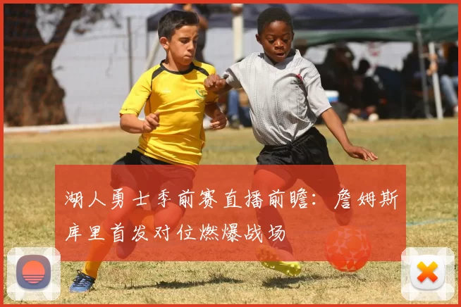 湖人勇士季前赛直播前瞻:詹姆斯库里首发对位燃爆战场