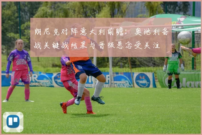 朗尼克对阵意大利前瞻：奥地利备战关键战结果与晋级悬念受关注