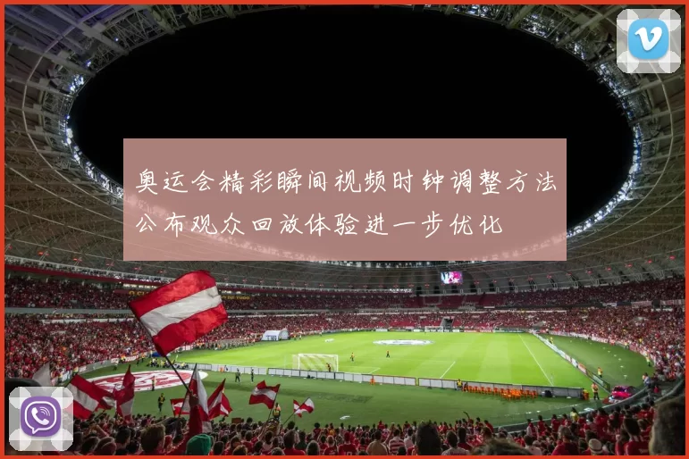 奥运会精彩瞬间视频时钟调整方法公布观众回放体验进一步优化