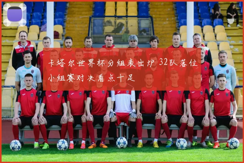 卡塔尔世界杯分组表出炉 32队落位小组赛对决看点十足