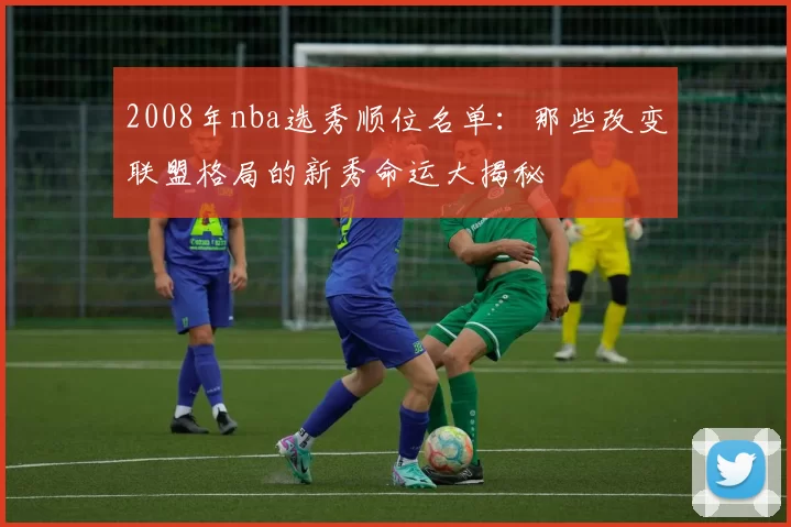2008年nba选秀顺位名单：那些改变联盟格局的新秀命运大揭秘