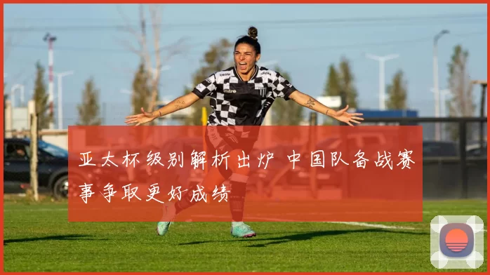 亚太杯级别解析出炉 中国队备战赛事争取更好成绩