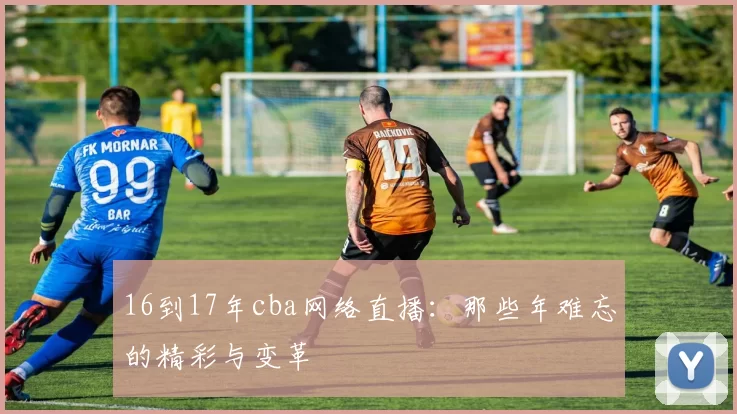 16到17年cba网络直播：那些年难忘的精彩与变革