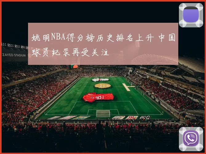姚明NBA得分榜历史排名上升 中国球员纪录再受关注
