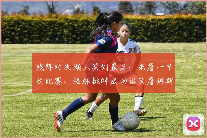 残阵对决湖人笑到最后，老詹一节收比赛，格林挑衅成功逗笑詹姆斯