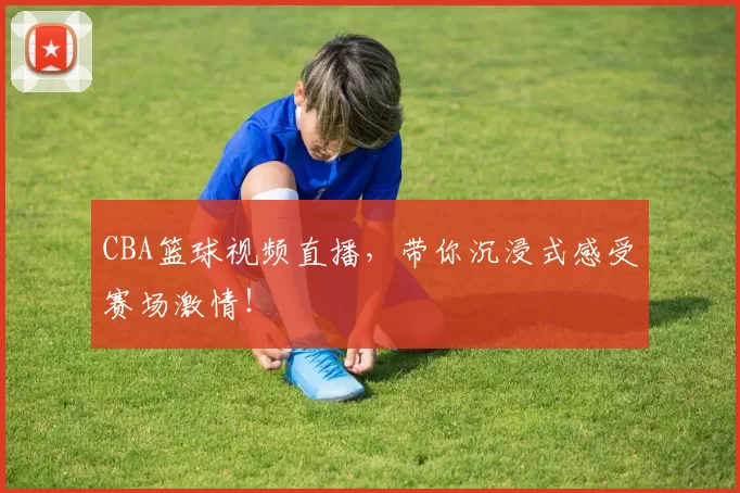 CBA篮球视频直播,带你沉浸式感受赛场激情!
