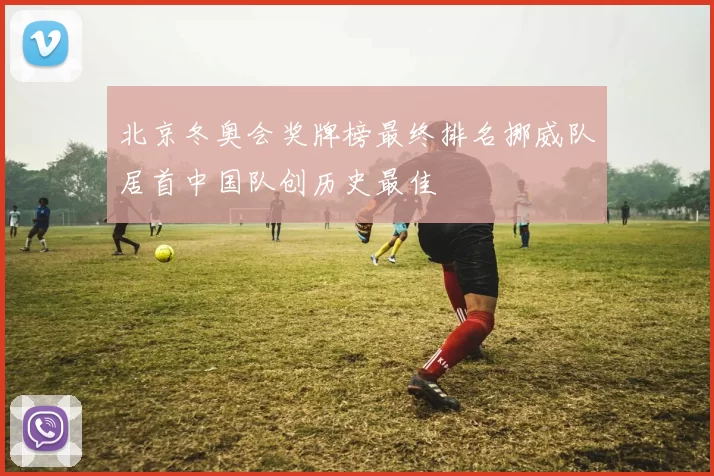 北京冬奥会奖牌榜最终排名挪威队居首中国队创历史最佳