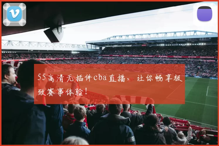 55高清无插件cba直播，让你畅享极致赛事体验！