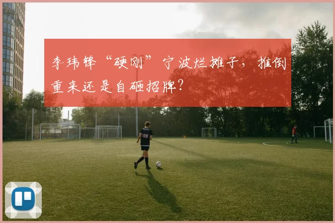 李玮锋“硬刚”宁波烂摊子，推倒重来还是自砸招牌？