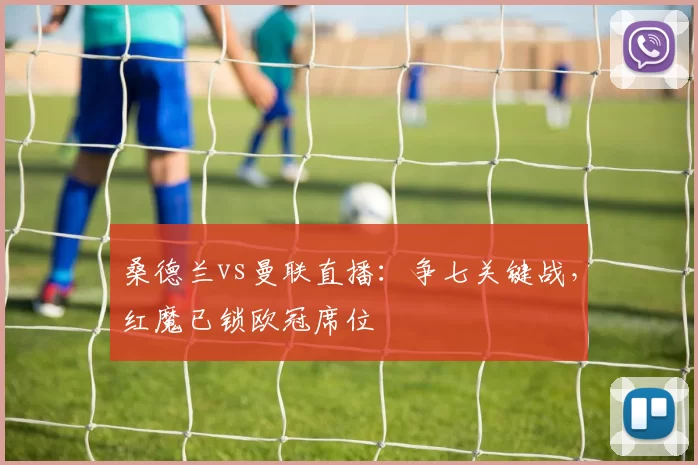 桑德兰vs曼联直播：争七关键战，红魔已锁欧冠席位