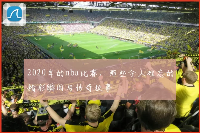 2020年的nba比赛，那些令人难忘的精彩瞬间与传奇故事