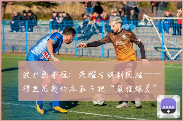 波尔图夺冠：荣耀与讽刺同框——穆里尼奥的本菲卡把“最佳球员”颁给了裁判？