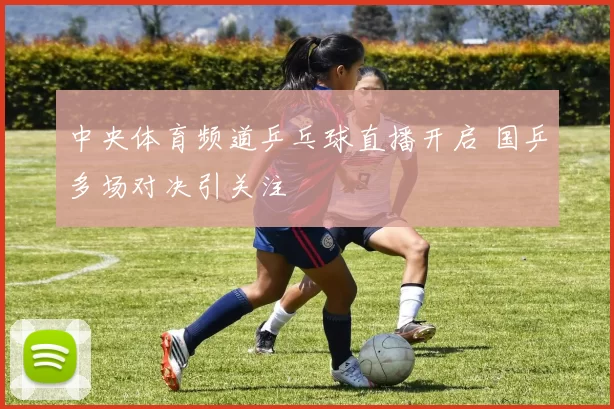 中央体育频道乒乓球直播开启 国乒多场对决引关注