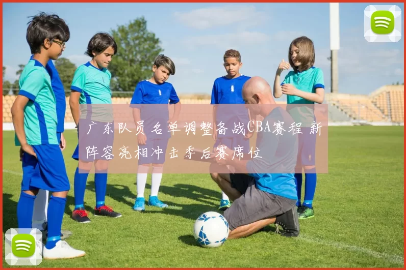 广东队员名单调整备战CBA赛程 新阵容亮相冲击季后赛席位