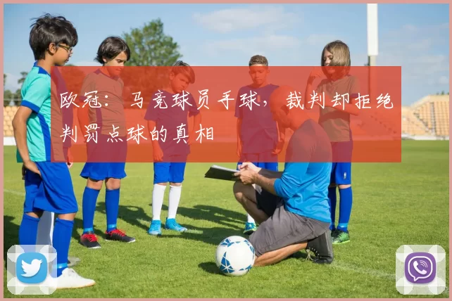 欧冠:马竞球员手球,裁判却拒绝判罚点球的真相