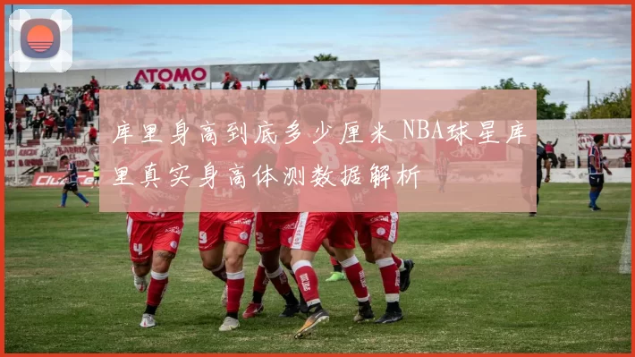 库里身高到底多少厘米 NBA球星库里真实身高体测数据解析