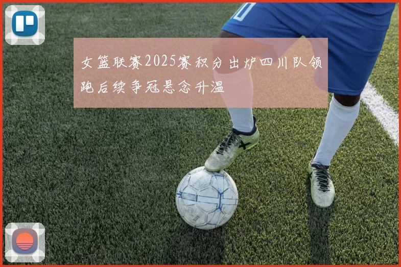 女篮联赛2025赛积分出炉四川队领跑后续争冠悬念升温