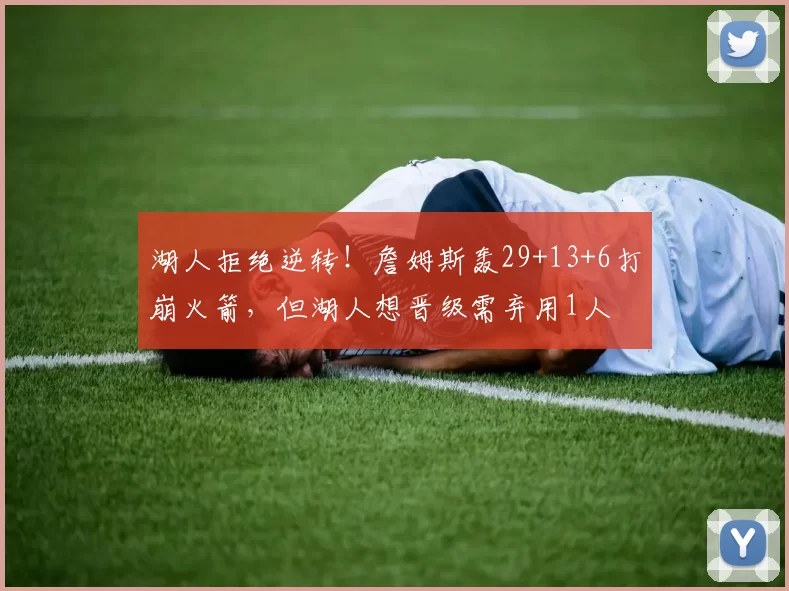 湖人拒绝逆转！詹姆斯轰29+13+6打崩火箭，但湖人想晋级需弃用1人