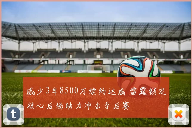 威少3年8500万续约达成 雷霆锁定核心后场助力冲击季后赛