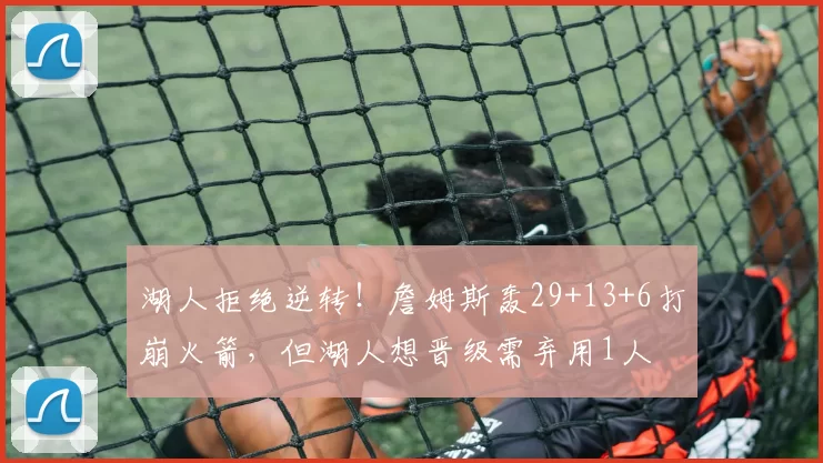 湖人拒绝逆转！詹姆斯轰29+13+6打崩火箭，但湖人想晋级需弃用1人